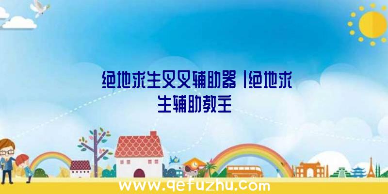 「绝地求生叉叉辅助器」|绝地求生辅助教主